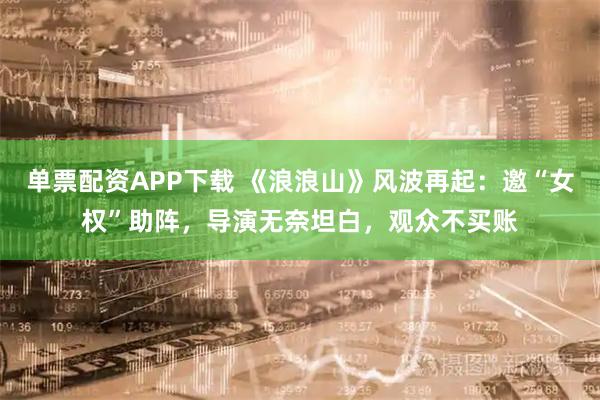 单票配资APP下载 《浪浪山》风波再起：邀“女权”助阵，导演无奈坦白，观众不买账