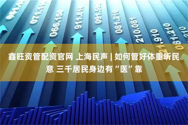 鑫旺资管配资官网 上海民声 | 如何管好体重听民意 三千居民身边有“医”靠