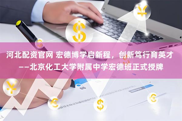河北配资官网 宏德博学启新程，创新笃行育英才 ——北京化工大学附属中学宏德班正式授牌