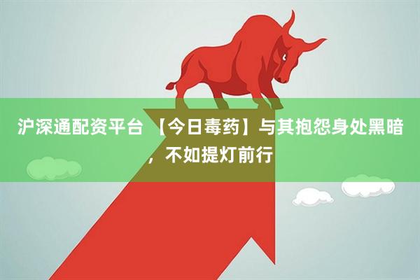 沪深通配资平台 【今日毒药】与其抱怨身处黑暗，不如提灯前行