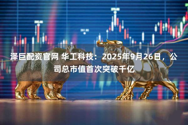 泽巨配资官网 华工科技：2025年9月26日，公司总市值首次突破千亿