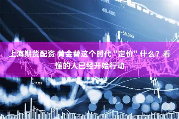 上海期货配资 黄金替这个时代“定价”什么？看懂的人已经开始行动
