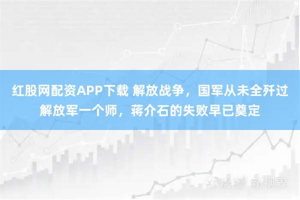 红股网配资APP下载 解放战争，国军从未全歼过解放军一个师，蒋介石的失败早已奠定