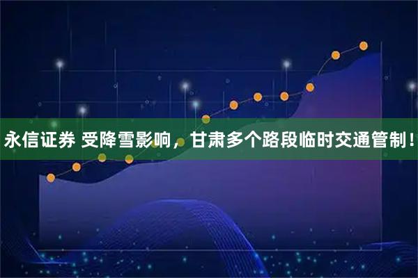 永信证券 受降雪影响，甘肃多个路段临时交通管制！