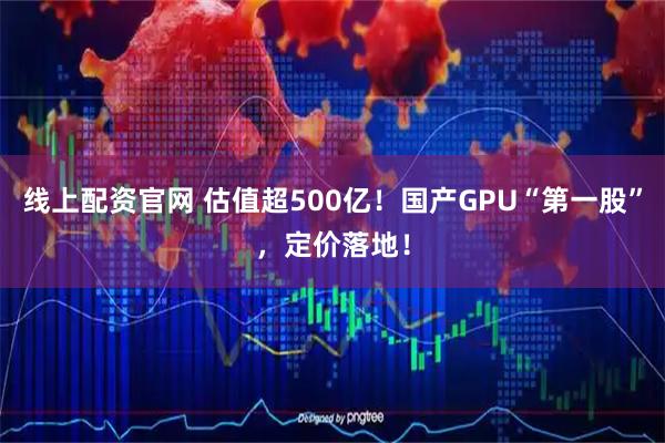 线上配资官网 估值超500亿！国产GPU“第一股”，定价落地！