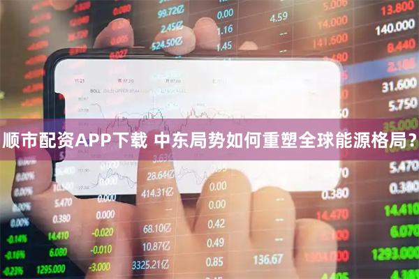 顺市配资APP下载 中东局势如何重塑全球能源格局？