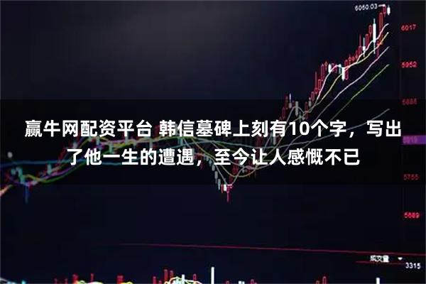 赢牛网配资平台 韩信墓碑上刻有10个字，写出了他一生的遭遇，至今让人感慨不已