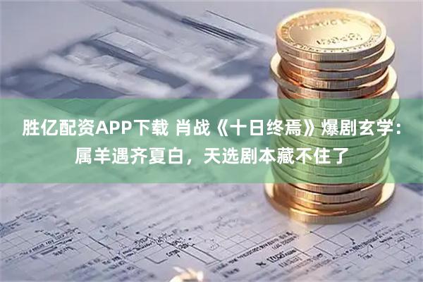 胜亿配资APP下载 肖战《十日终焉》爆剧玄学：属羊遇齐夏白，天选剧本藏不住了