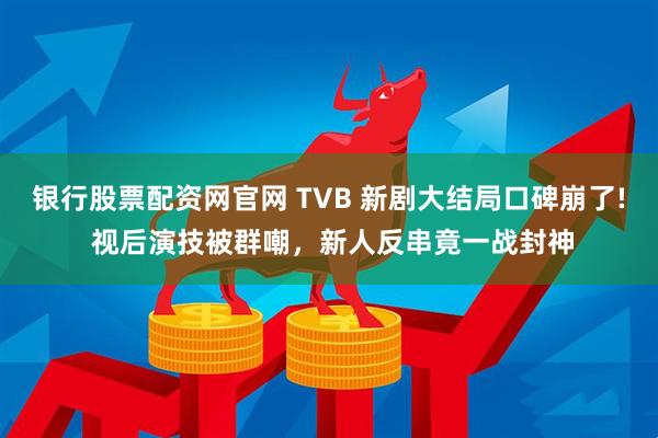 银行股票配资网官网 TVB 新剧大结局口碑崩了! 视后演技被群嘲，新人反串竟一战封神