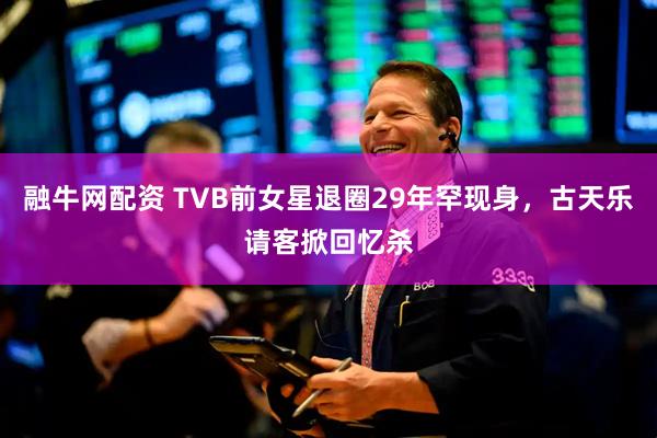 融牛网配资 TVB前女星退圈29年罕现身，古天乐请客掀回忆杀