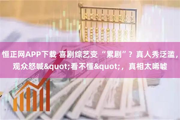 恒正网APP下载 喜剧综艺变 “累剧”？真人秀泛滥，观众怒喊"看不懂"，真相太唏嘘