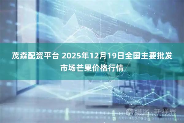 茂森配资平台 2025年12月19日全国主要批发市场芒果价格行情