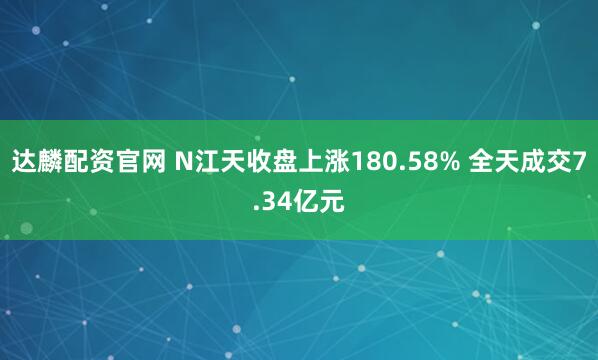 达麟配资官网 N江天收盘上涨180.58% 全天成交7.34亿元