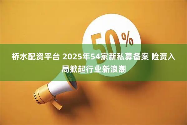 桥水配资平台 2025年54家新私募备案 险资入局掀起行业新浪潮