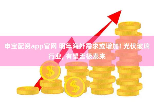 申宝配资app官网 明年海外需求或增加! 光伏玻璃行业, 有望否极泰来